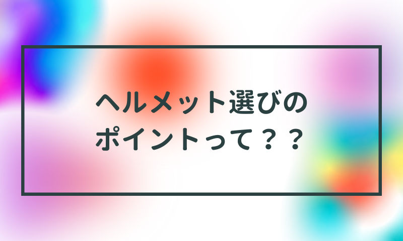 ヘルメット選びのポイントって？？