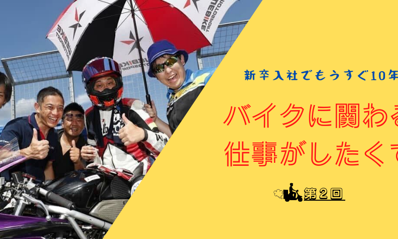 新卒入社から10年!バイクに関わる仕事がしたくて2