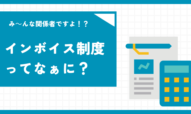 み～んな関係者ですよ!? インボイス制度ってなぁに？