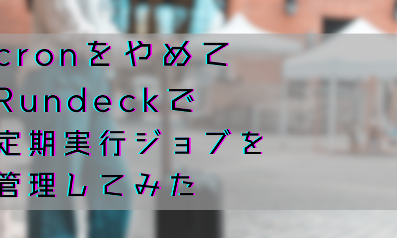 cronをやめてRundeckで定期実行ジョブを管理してみた