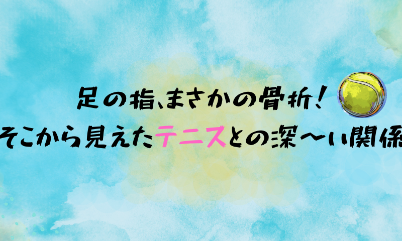 足の指、まさかの骨折!そこから見えたテニスとの深〜い関係