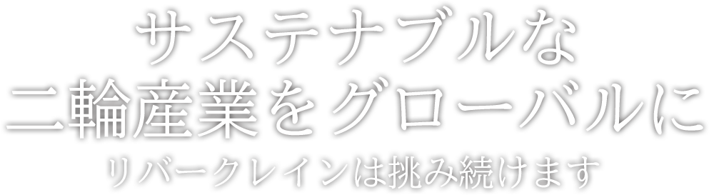 サステナブル(持続可能)な二輪産業をグローバルにリバークレインは挑み続けます"